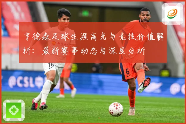 亨德森足球生涯高光与竞技价值解析：最新赛事动态与深度分析