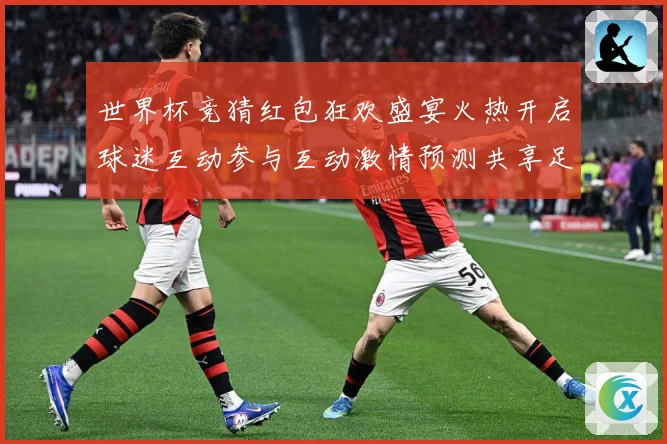 世界杯竞猜红包狂欢盛宴火热开启球迷互动参与互动激情预测共享足数据研判：最新赛事动态与深度分析