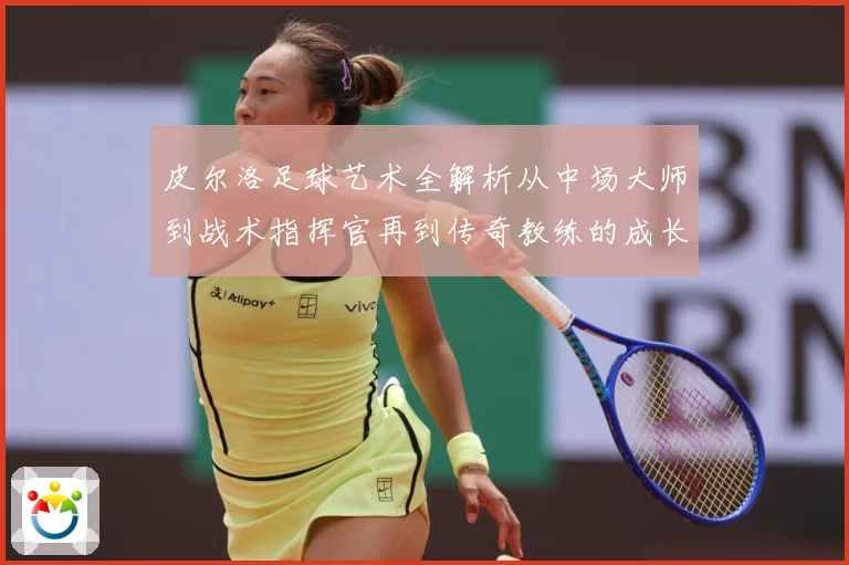 皮尔洛足球艺术全解析从中场大师到战术指挥官再到传奇教练的成长之路：最新赛事动态与深度分析