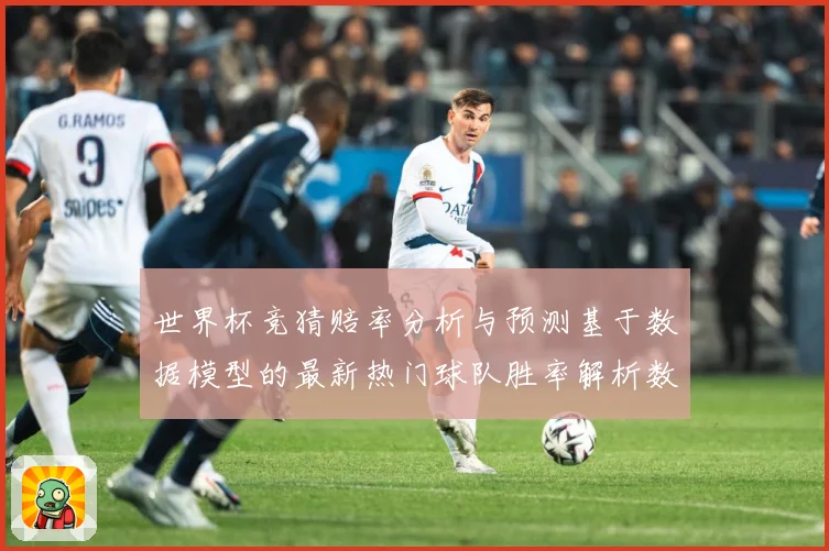 世界杯竞猜赔率分析与预测基于数据模型的最新热门球队胜率解析数据研判：最新赛事动态与深度分析