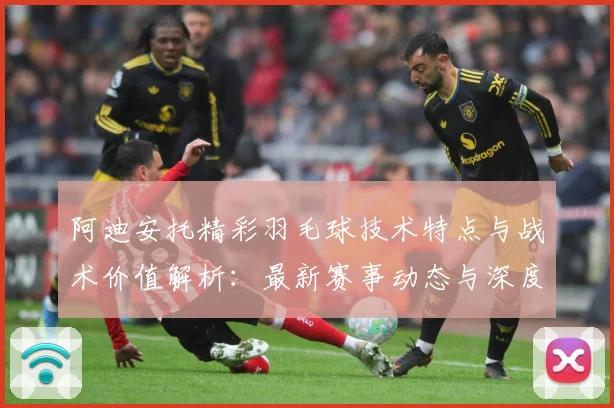 阿迪安托精彩羽毛球技术特点与战术价值解析：最新赛事动态与深度分析