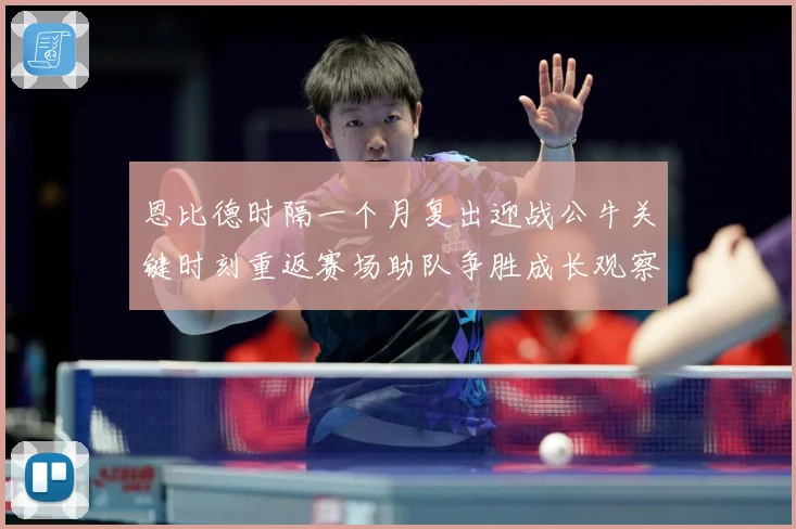 恩比德时隔一个月复出迎战公牛关键时刻重返赛场助队争胜成长观察：最新赛事动态与深度分析
