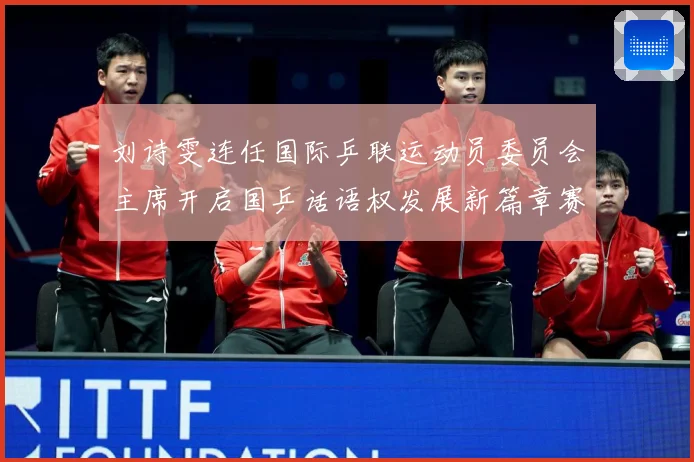 刘诗雯连任国际乒联运动员委员会主席开启国乒话语权发展新篇章赛场解读：最新赛事动态与深度分析