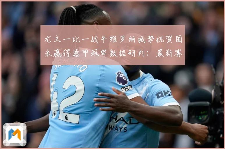 尤文一比一战平维罗纳诚挚祝贺国米赢得意甲冠军数据研判：最新赛事动态与深度分析