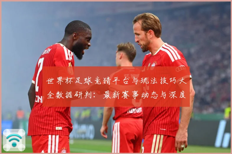 世界杯足球竞猜平台与玩法技巧大全数据研判：最新赛事动态与深度分析