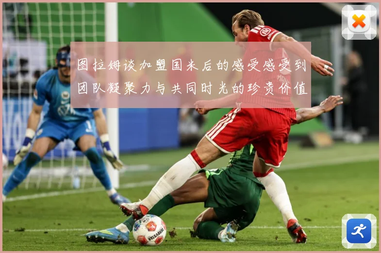图拉姆谈加盟国米后的感受感受到团队凝聚力与共同时光的珍贵价值战术观察：最新赛事动态与深度分析