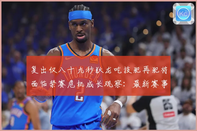复出仅八十九秒狄龙吃技犯再犯将面临禁赛危机成长观察：最新赛事动态与深度分析