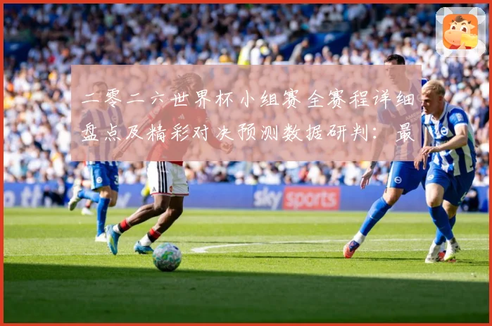 二零二六世界杯小组赛全赛程详细盘点及精彩对决预测数据研判：最新赛事动态与深度分析