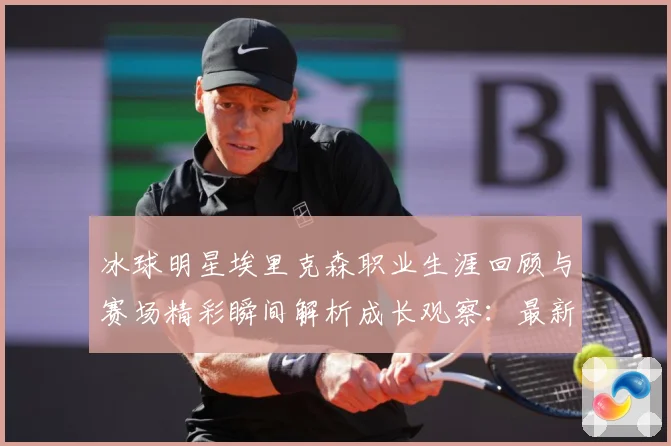 冰球明星埃里克森职业生涯回顾与赛场精彩瞬间解析成长观察：最新赛事动态与深度分析