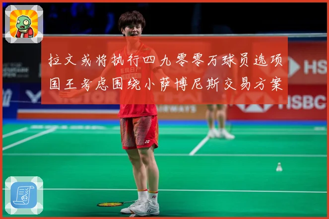 拉文或将执行四九零零万球员选项国王考虑围绕小萨博尼斯交易方案专题观察：最新赛事动态与深度分析