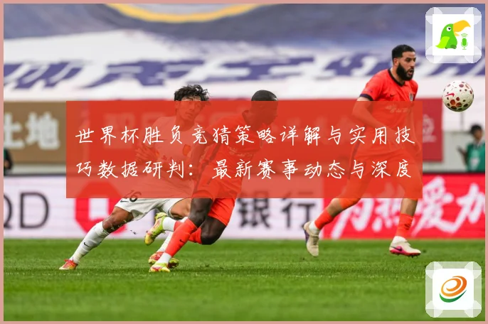 世界杯胜负竞猜策略详解与实用技巧数据研判：最新赛事动态与深度分析