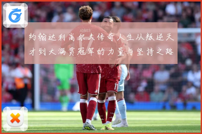 约翰达利高尔夫传奇人生从叛逆天才到大满贯冠军的力量与坚持之路：最新赛事动态与深度分析