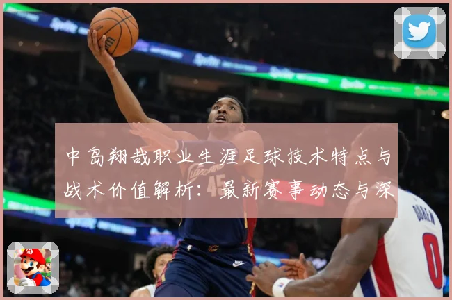 中岛翔哉职业生涯足球技术特点与战术价值解析：最新赛事动态与深度分析