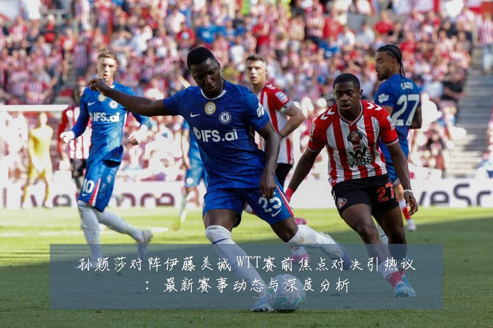孙颖莎对阵伊藤美诚 WTT赛前焦点对决引热议：最新赛事动态与深度分析