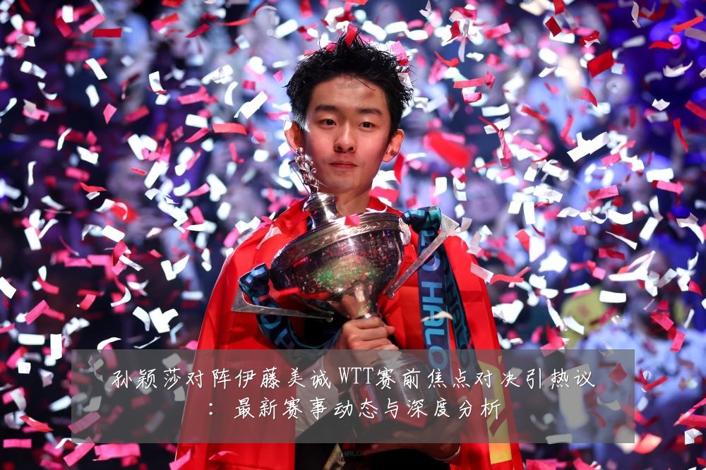 孙颖莎对阵伊藤美诚 WTT赛前焦点对决引热议：最新赛事动态与深度分析