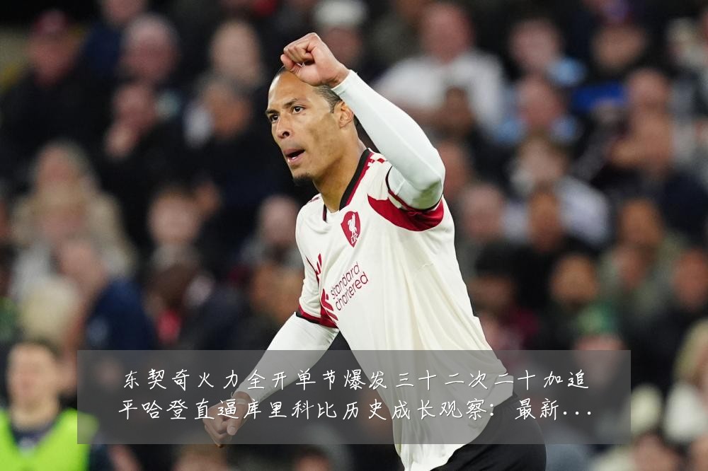 东契奇火力全开单节爆发三十二次二十加追平哈登直逼库里科比历史成长观察：最新赛事动态与深度分析