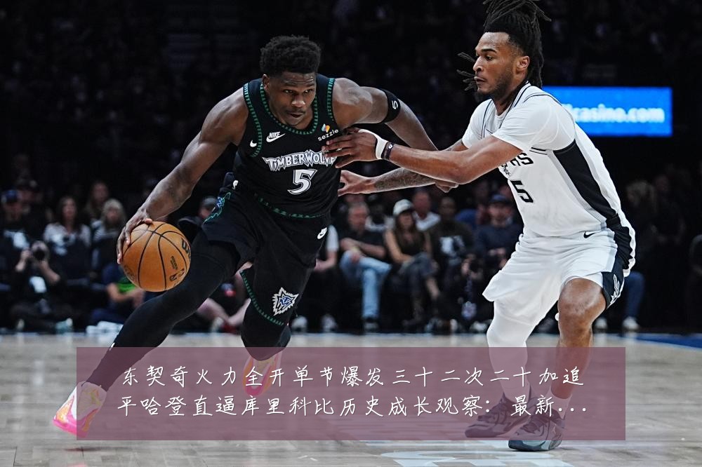东契奇火力全开单节爆发三十二次二十加追平哈登直逼库里科比历史成长观察：最新赛事动态与深度分析