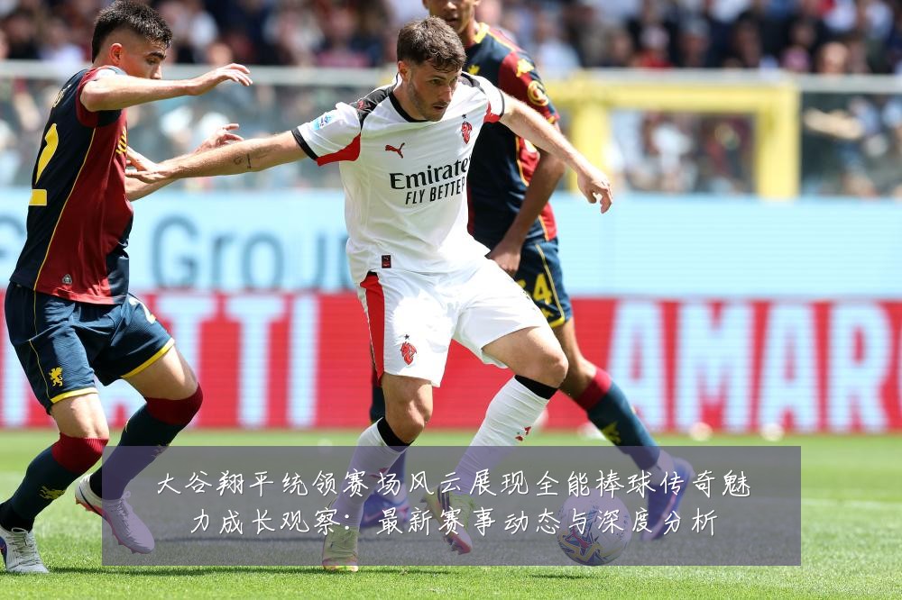 大谷翔平统领赛场风云展现全能棒球传奇魅力成长观察：最新赛事动态与深度分析