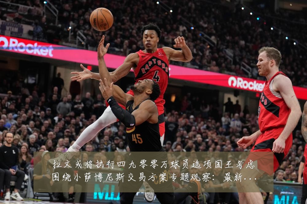 拉文或将执行四九零零万球员选项国王考虑围绕小萨博尼斯交易方案专题观察：最新赛事动态与深度分析