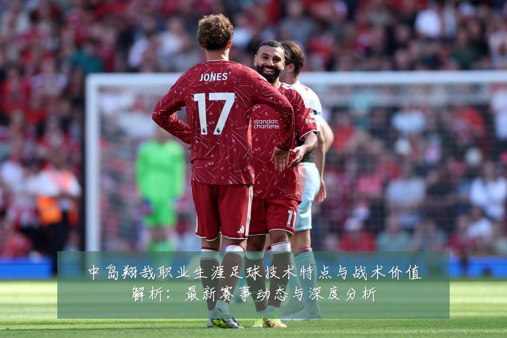 中岛翔哉职业生涯足球技术特点与战术价值解析:最新赛事动态与深度分析