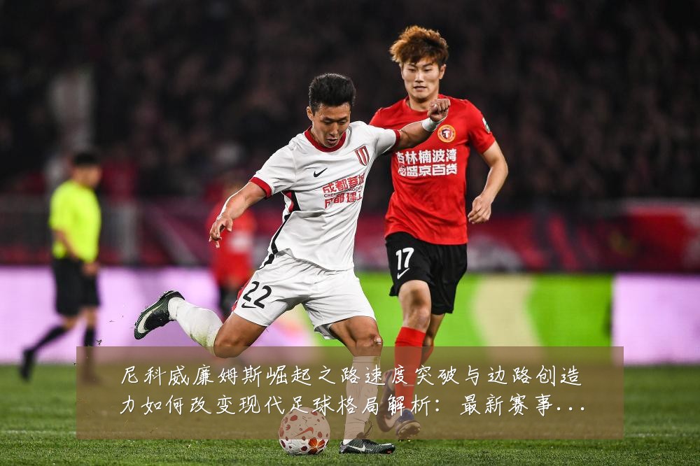 尼科威廉姆斯崛起之路速度突破与边路创造力如何改变现代足球格局解析：最新赛事动态与深度分析