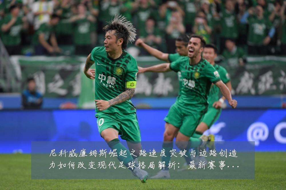 尼科威廉姆斯崛起之路速度突破与边路创造力如何改变现代足球格局解析：最新赛事动态与深度分析