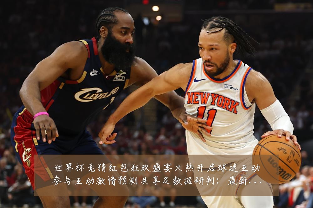 世界杯竞猜红包狂欢盛宴火热开启球迷互动参与互动激情预测共享足数据研判：最新赛事动态与深度分析